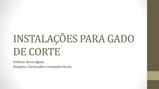 INSTALAÇÕES PARA GADO
DE CORTE
Professo: Bruno Aguiar
Disciplina: Construções e Instalações Rurais
 
