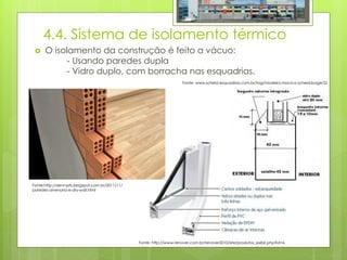 4.4. Sistema de isolamento térmico
 O isolamento da construção é feito a vácuo:
- Usando paredes dupla
- Vidro duplo, com borracha nas esquadrias.
Fonte: http://www.renover.com.br/renover2010/site/produtos_exibir.php?id=6
Fonte: www.scheid-esquadrias.com.br/tag/madeira-macica-scheid/page/2/
Fonte:http://dennysfs.blogspot.com.br/2011/11/
paredes-alvenaria-e-dry-wall.html
 