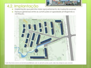 4.2. Implantação
 Implantação que permite maior aproveitamento de insolação possível.
 Espaços generosos entre as construções e rugosidade privilegiando a
ventilação.
Fonte: http://www.ciclovivo.com.br/noticia.php/882/bairro_solar_na_alemanha_produz_quatro_vezes_mais_energia_do_que_consome/
 