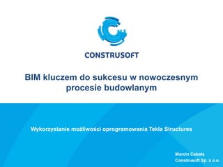 BIM kluczem do sukcesu w nowoczesnym
procesie budowlanym
Wykorzystanie możliwości oprogramowania Tekla Structures
Marcin Cabała
Construsoft Sp. z o.o.
 