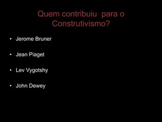 Quem contribuiu para o
             Construtivismo?
• Jerome Bruner

• Jean Piaget

• Lev Vygotshy

• John Dewey
 