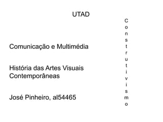 UTAD
                             C
                             o
                             n
                             s
Comunicação e Multimédia     t
                             r
                             u
                             t
História das Artes Visuais
                             i
Contemporâneas               v
                             i
                             s
José Pinheiro, al54465       m
                             o
 