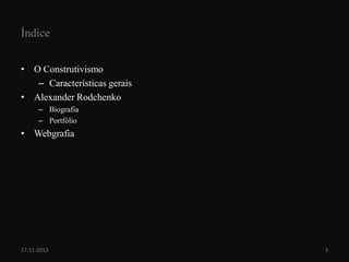 Índice
• O Construtivismo
– Características gerais
• Alexander Rodchenko
– Biografia
– Portfólio

• Webgrafia

17-11-2013

3

 