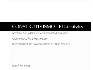 CONSTRUTIVISMO - El Lissitzky
HISTÓRIA DAS ARTES VISUAIS E CONTEMPORÂNEAS
COMUNICAÇÃO E MULTIMÉDIA

UNIVERSIDADE DE TRÁS-OS-MONTES E ALTO DOURO

RUI SÁ N.º 41005

 