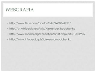 WEBGRAFIA
• http://www.flickr.com/photos/bibi/2450669711/
• http://pt.wikipedia.org/wiki/Alexander_Rodchenko
• http://www.moma.org/collection/artist.php?artist_id=4975

• http://www.infopedia.pt/$aleksandr-rodchenko

 