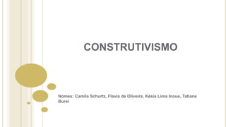 CONSTRUTIVISMO
Nomes: Camila Schurtz, Flavia de Oliveira, Késia Lima Inoue, Tatiane
Burei
 