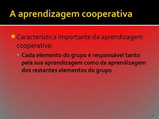  Característica importante da aprendizagem

cooperativa:
 Cada elemento do grupo é responsável tanto

pela sua aprendizagem como da aprendizagem
dos restantes elementos do grupo

28

 