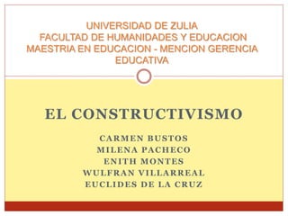 EL CONSTRUCTIVISMO
CARMEN BUSTOS
MILENA PACHECO
ENITH MONTES
WULFRAN VILLARREAL
EUCLIDES DE LA CRUZ
UNIVERSIDAD DE ZULIA
FACULTAD DE HUMANIDADES Y EDUCACION
MAESTRIA EN EDUCACION - MENCION GERENCIA
EDUCATIVA
 