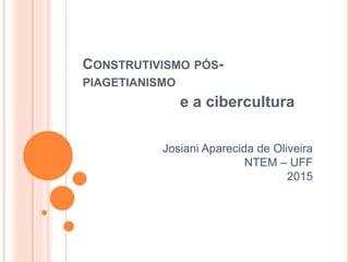 CONSTRUTIVISMO PÓS-
PIAGETIANISMO
e a cibercultura
Josiani Aparecida de Oliveira
NTEM – UFF
2015
 