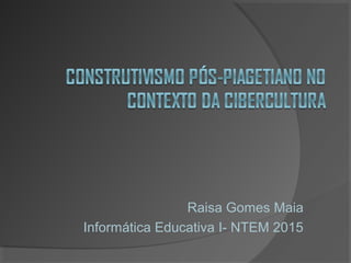 Raisa Gomes Maia
Informática Educativa I- NTEM 2015
 