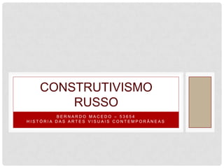 CONSTRUTIVISMO
       RUSSO
         BERNARDO MACEDO – 53654
HISTÓRIA DAS ARTES VISUAIS CONTEMPORÂNEAS
 