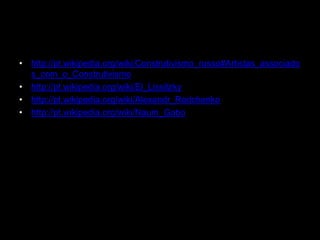 • http://pt.wikipedia.org/wiki/Construtivismo_russo#Artistas_associado
  s_com_o_Construtivismo
• http://pt.wikipedia.org/wiki/El_Lissitzky
• http://pt.wikipedia.org/wiki/Alexandr_Rodchenko
• http://pt.wikipedia.org/wiki/Naum_Gabo
 