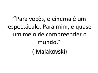 “Para vocês, o cinema é um
espectáculo. Para mim, é quase
um meio de compreender o
mundo.”
( Maiakovski)

 