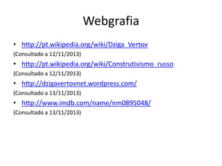 Webgrafia
• http://pt.wikipedia.org/wiki/Dziga_Vertov
(Consultado a 12/11/2013)

• http://pt.wikipedia.org/wiki/Construtivismo_russo
(Consultado a 12/11/2013)

• http://dzigavertovnet.wordpress.com/
(Consultado a 13/11/2013)

• http://www.imdb.com/name/nm0895048/
(Consultado a 13/11/2013)

 
