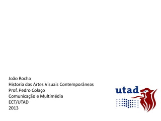 João Rocha
Historia das Artes Visuais Contemporâneas
Prof. Pedro Colaço
Comunicação e Multimédia
ECT/UTAD
2013

 