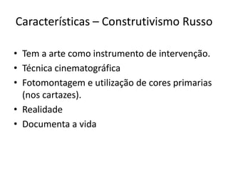 Características – Construtivismo Russo
• Tem a arte como instrumento de intervenção.
• Técnica cinematográfica
• Fotomontagem e utilização de cores primarias
(nos cartazes).
• Realidade
• Documenta a vida

 