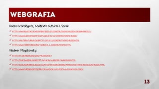 Dados Cronológicos, Contexto Cultural e Social:
 HTTP://WWW.REVISTACLICHE.COM.BR/2013/07/CONSTRUTIVISMO-RUSSO-E-DESIGN-PARTE-1/
 HTTP://WWW.ELEFANTESEMFIO.COM/2013/01/11/CONSTRUTIVISMO-RUSSO/
 HTTP://VALITERATURA.BLOGSPOT.PT/2010/11/CONSTRUTIVISMO-RUSSO.HTML
 HTTP://WWW.TERRITORIOS.ORG/TEORIA/H_C_CONSTRUTIVISMO.HTML

Vladimir Mayakovsky:
 HTTP://PT.WIKIPEDIA.ORG/WIKI/MAYAKOVSKY
 HTTP://OSUICIDARIO.BLOGSPOT.PT/2012/06/VLADIMIR-MAIAKOVSKI.HTML
 HTTP://EDUCADOR.BRASILESCOLA.COM/ESTRATEGIAS-ENSINO/MAIAKOVSKI-ARTE-REVOLUCAO-RUSSA.HTML
 HTTP://WWW.CURSORUSSO.COM.BR/MAYAKOVSKY-UM-POETA-A-PLENOS-PULMOES/

 