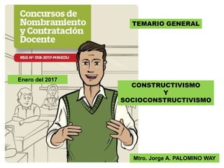 TEMARIO GENERAL
CONSTRUCTIVISMO
Y
SOCIOCONSTRUCTIVISMO
Mtro. Jorge A. PALOMINO WAY
Enero del 2017
 