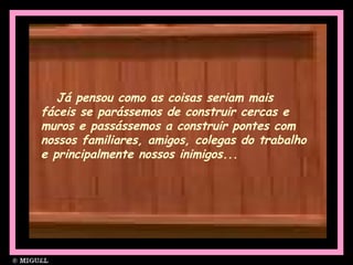 Já pensou como as coisas seriam mais
fáceis se parássemos de construir cercas e
muros e passássemos a construir pontes com
nossos familiares, amigos, colegas do trabalho
e principalmente nossos inimigos...
 