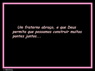 Um fraterno abraço, e que Deus
permita que possamos construir muitas
pontes juntos...
 
