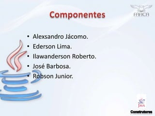 ComponentesAlexsandroJácomo.Ederson Lima.Ilawanderson Roberto.José Barbosa.Robson Junior.Construtores