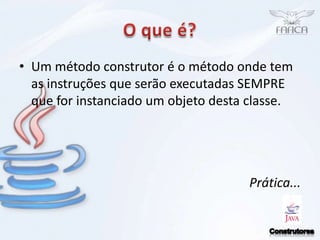 O que é?Um método construtor é o método onde tem as instruções que serão executadas SEMPRE que for instanciado um objeto desta classe.Prática...Construtores