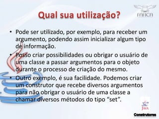Qual sua utilização?Pode ser utilizado, por exemplo, para receber um argumento, podendo assim inicializar algum tipo de informação.Posso criar possibilidades ou obrigar o usuário de uma classe a passar argumentos para o objeto durante o processo de criação do mesmo.Outro exemplo, é sua facilidade. Podemos criar um construtor que recebe diversos argumentos para não obrigar o usuário de uma classe a chamar diversos métodos do tipo “set”.Construtores