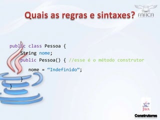 Quais as regras e sintaxes?public class Pessoa {     String nome;  public Pessoa() { //esse é o método construtor      nome = “Indefinido”;      }   }  Construtores