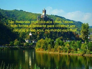 São materiais invisíveis aos olhos físicos,  mas firmes o bastante para construir um  recanto sólido aqui, no mundo espiritual.   