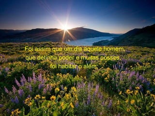 Foi assim que um dia aquele homem, que detinha poder e muitas posses,  foi habitar o além.  