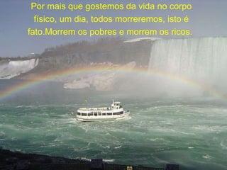 Por mais que gostemos da vida no corpo físico, um dia, todos morreremos, isto é fato.Morrem os pobres e morrem os ricos.  