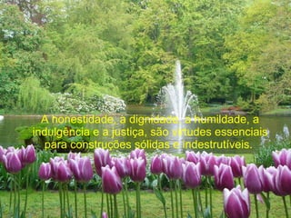 A honestidade, a dignidade, a humildade, a indulgência e a justiça, são virtudes essenciais para construções sólidas e indestrutíveis.  
