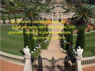 Caminhavam calmamente por um  lugar pitoresco, com ruas calmas, um  gramado  extenso e grande variedade  de árvores e jardins. 
