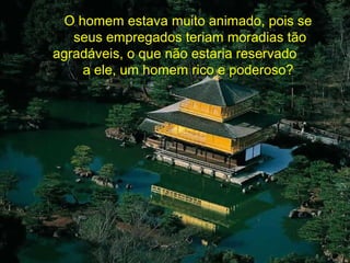 O homem estava muito animado, pois se
seus empregados teriam moradias tão
agradáveis, o que não estaria reservado
a ele, um homem rico e poderoso?
 