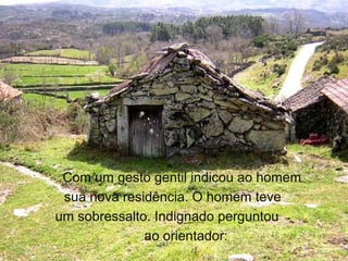 Com um gesto gentil indicou ao homem
sua nova residência. O homem teve
um sobressalto. Indignado perguntou
ao orientador:
 