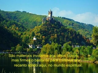 São materiais invisíveis aos olhos físicos,
mas firmes o bastante para construir um
recanto sólido aqui, no mundo espiritual.
 