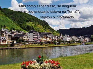 “Mas como saber disso, se ninguém
me avisou enquanto estava na Terra?”,
objetou o infortunado.
 