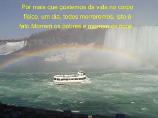 Por mais que gostemos da vida no corpo
físico, um dia, todos morreremos, isto é
fato.Morrem os pobres e morrem os ricos.
 
