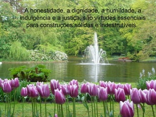 A honestidade, a dignidade, a humildade, a
indulgência e a justiça, são virtudes essenciais
para construções sólidas e indestrutíveis.
 