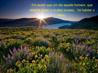 Foi assim que um dia aquele homem, que
detinha poder e muitas posses, foi habitar o
além.
 