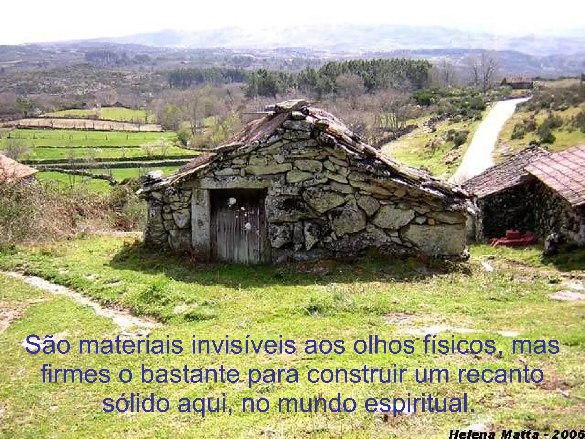 São materiais invisíveis aos olhos físicos, mas firmes o bastante para construir um recanto sólido aqui, no mundo espiritual.  