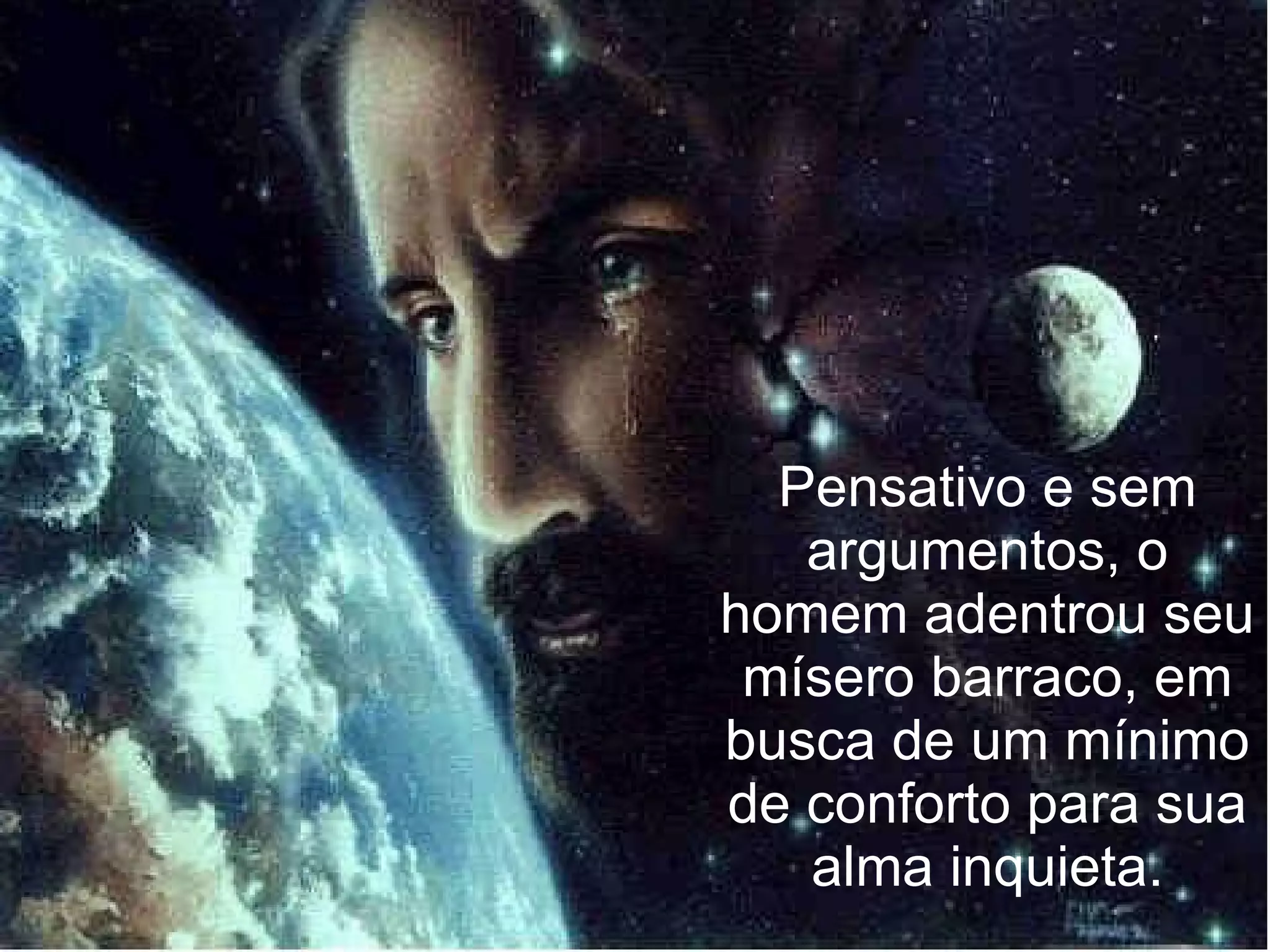 Pensativo e sem argumentos, o homem adentrou seu mísero barraco, em busca de um mínimo de conforto para sua alma inquieta. 