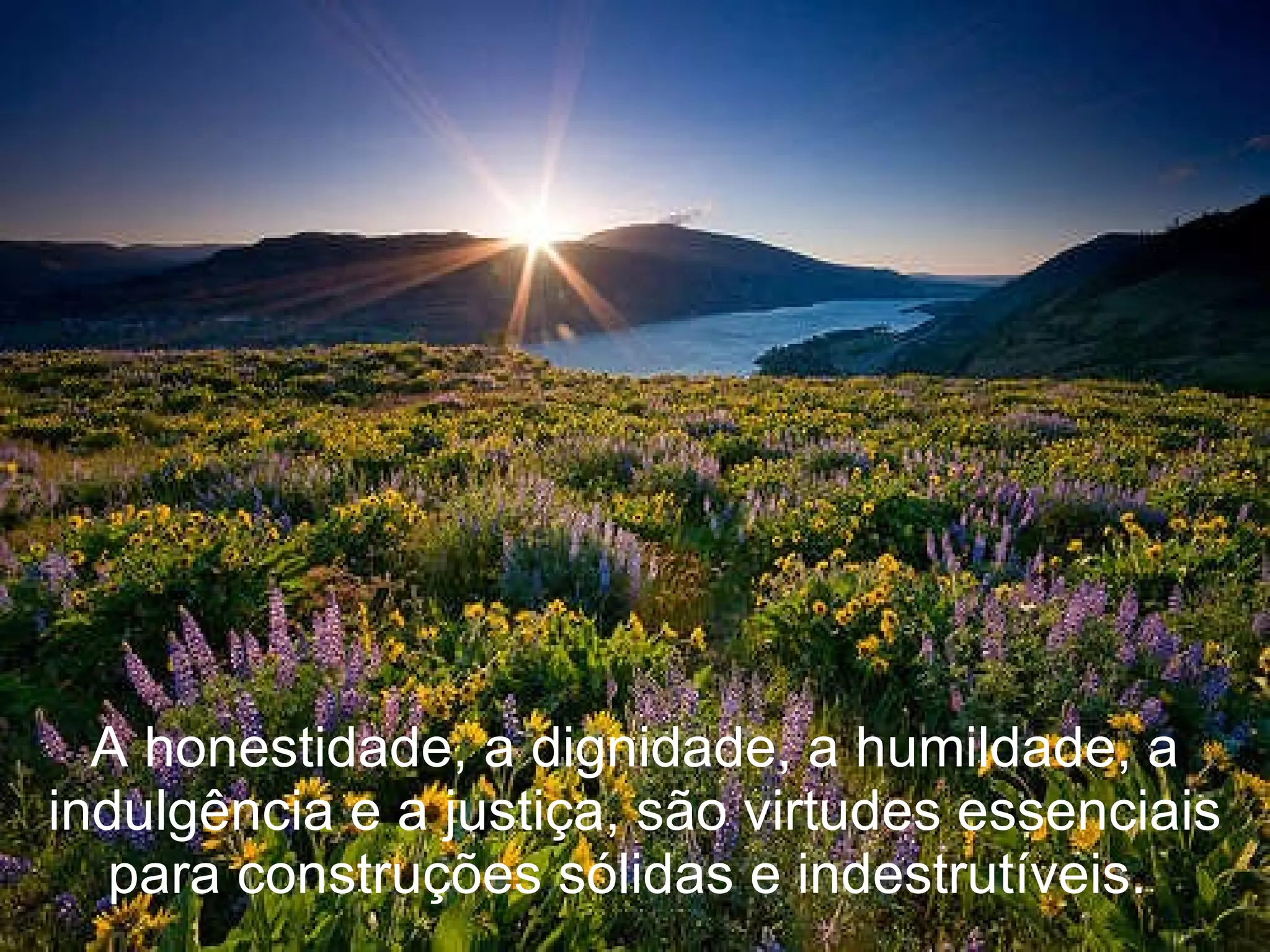 A honestidade, a dignidade, a humildade, a indulgência e a justiça, são virtudes essenciais para construções sólidas e indestrutíveis.  