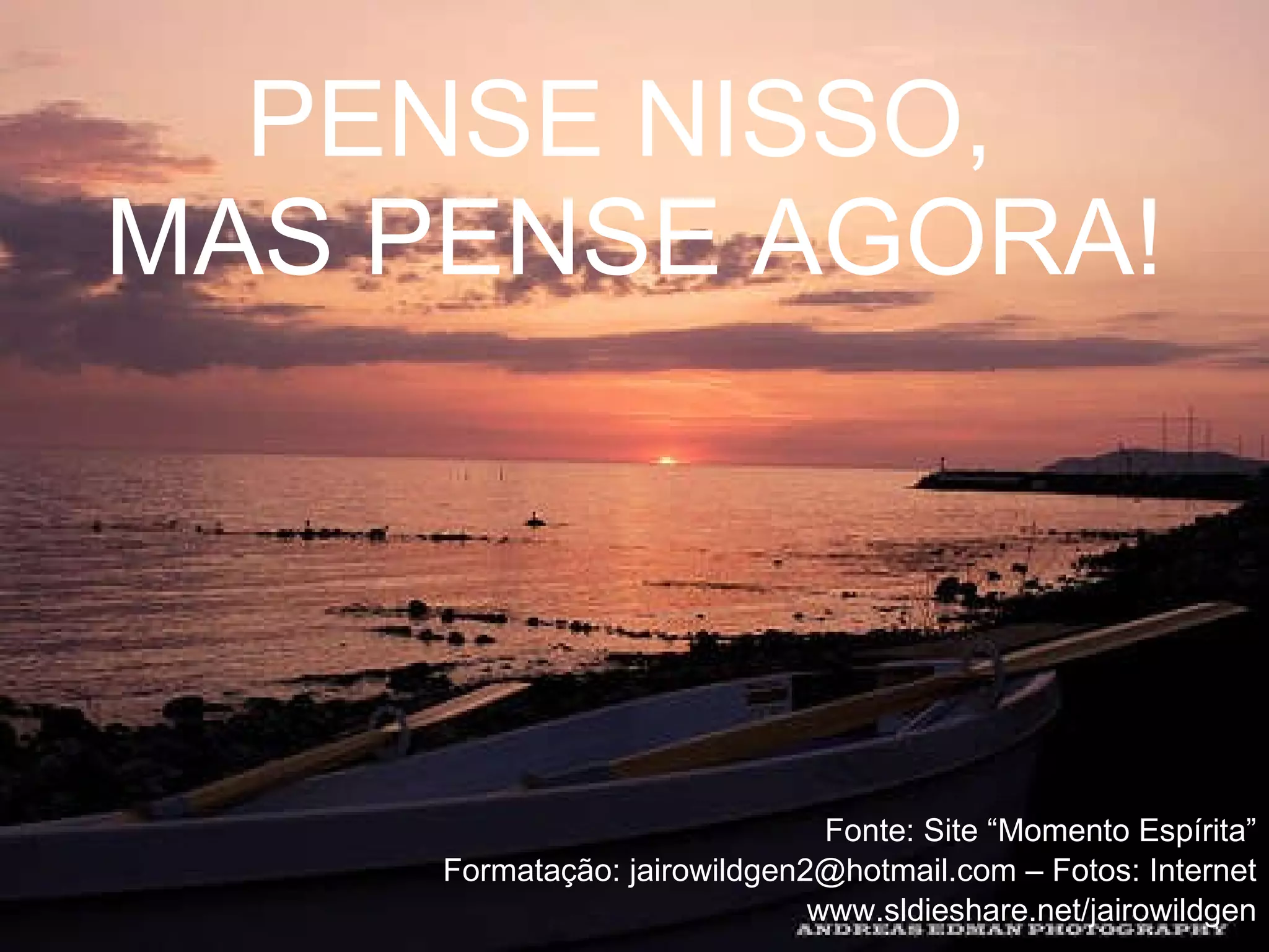 PENSE NISSO,  MAS PENSE AGORA! Fonte: Site “Momento Espírita” Formatação: jairowildgen2@hotmail.com – Fotos: Internet www.sldieshare.net/jairowildgen 