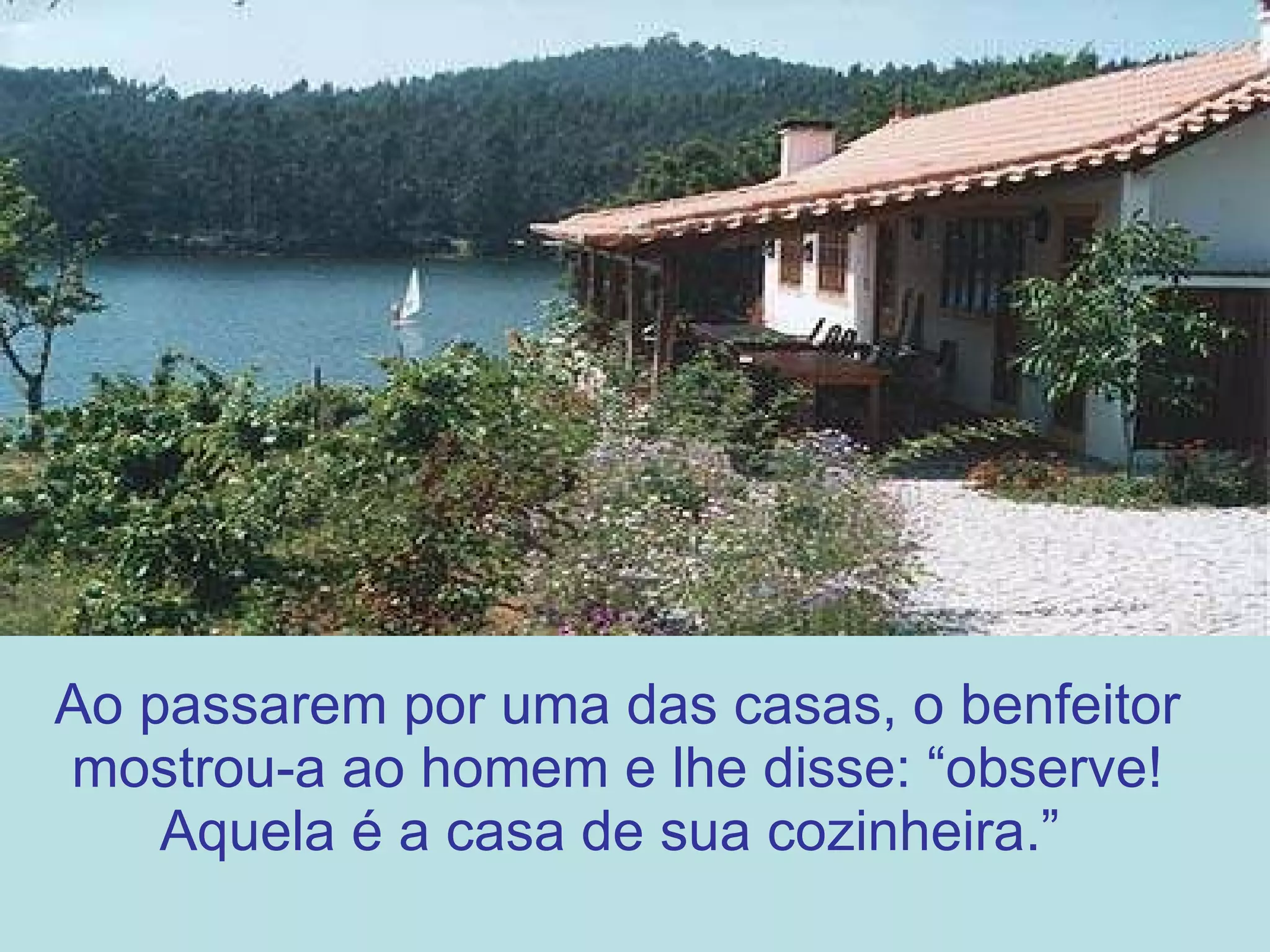 Ao passarem por uma das casas, o benfeitor mostrou-a ao homem e lhe disse: “observe! Aquela é a casa de sua cozinheira.”   
