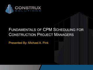 FUNDAMENTALS OF CPM SCHEDULING FOR
CONSTRUCTION PROJECT MANAGERS
Presented By: Michael A. Pink
 