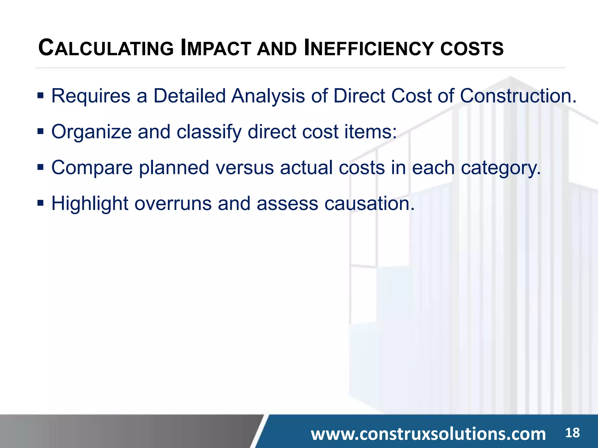 www.construxsolutions.com 18
CALCULATING IMPACT AND INEFFICIENCY COSTS
 Requires a Detailed Analysis of Direct Cost of Construction.
 Organize and classify direct cost items:
 Compare planned versus actual costs in each category.
 Highlight overruns and assess causation.
 