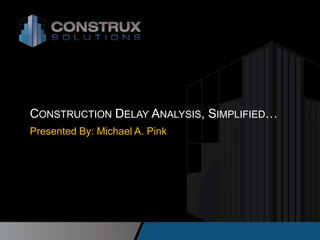 CONSTRUCTION DELAY ANALYSIS, SIMPLIFIED…
Presented By: Michael A. Pink
 