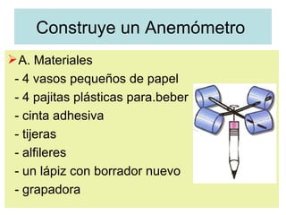 Construye un Anemómetro  A. Materiales  - 4 vasos pequeños de papel  - 4 pajitas plásticas para.beber  - cinta adhesiva  - tijeras - alfileres  - un lápiz con borrador nuevo  - grapadora  