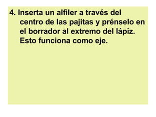 4. Inserta un alfiler a través del centro de las pajitas y prénselo en el borrador al extremo del lápiz. Esto funciona como eje.  